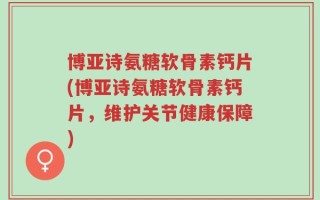 博亚诗氨糖软骨素钙片(博亚诗氨糖软骨素钙片，维护关节健康保障)