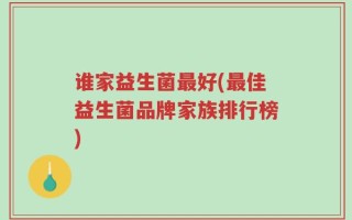 谁家益生菌最好(最佳益生菌品牌家族排行榜)
