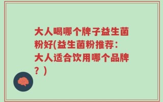 大人喝哪个牌子益生菌粉好(益生菌粉推荐：大人适合饮用哪个品牌？)