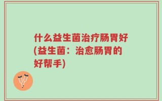 什么益生菌治疗肠胃好(益生菌：治愈肠胃的好帮手)