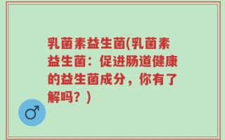 乳菌素益生菌(乳菌素益生菌：促进肠道健康的益生菌成分，你有了解吗？)