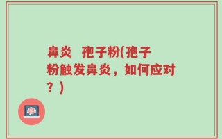 鼻炎  孢子粉(孢子粉触发鼻炎，如何应对？)