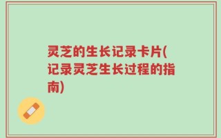 灵芝的生长记录卡片(记录灵芝生长过程的指南)