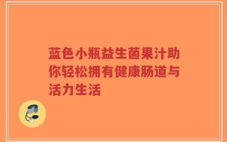 蓝色小瓶益生菌果汁助你轻松拥有健康肠道与活力生活