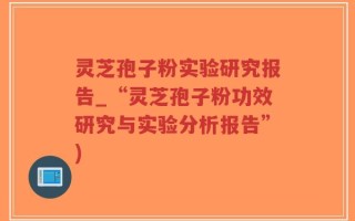 灵芝孢子粉实验研究报告_“灵芝孢子粉功效研究与实验分析报告”)