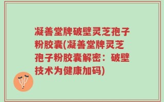 凝善堂牌破壁灵芝孢子粉胶囊(凝善堂牌灵芝孢子粉胶囊解密：破壁技术为健康加码)