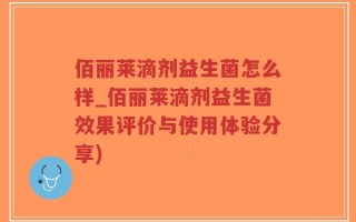 佰丽莱滴剂益生菌怎么样_佰丽莱滴剂益生菌效果评价与使用体验分享)