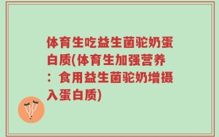 体育生吃益生菌驼奶蛋白质(体育生加强营养：食用益生菌驼奶增摄入蛋白质)