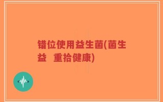错位使用益生菌(菌生益  重拾健康)