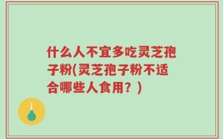 什么人不宜多吃灵芝孢子粉(灵芝孢子粉不适合哪些人食用？)