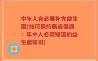中年人有必要补充益生菌(如何保持肠道健康：年中人必须知道的益生菌知识)