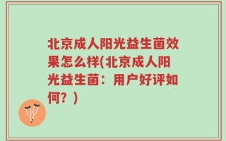北京成人阳光益生菌效果怎么样(北京成人阳光益生菌：用户好评如何？)