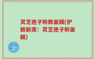 灵芝孢子粉敷面膜(护肤新宠：灵芝孢子粉面膜)