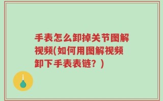 手表怎么卸掉关节图解视频(如何用图解视频卸下手表表链？)