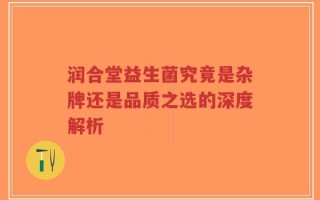 润合堂益生菌究竟是杂牌还是品质之选的深度解析