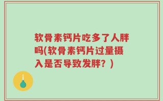 软骨素钙片吃多了人胖吗(软骨素钙片过量摄入是否导致发胖？)