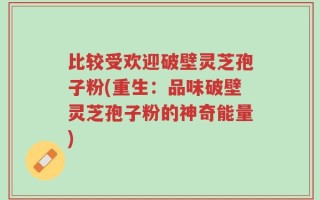 比较受欢迎破壁灵芝孢子粉(重生：品味破壁灵芝孢子粉的神奇能量)