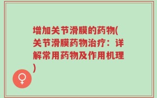 增加关节滑膜的药物(关节滑膜药物治疗：详解常用药物及作用机理)