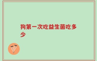 狗第一次吃益生菌吃多少