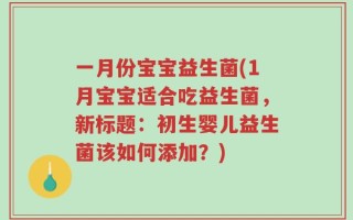 一月份宝宝益生菌(1月宝宝适合吃益生菌，新标题：初生婴儿益生菌该如何添加？)