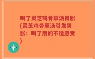 喝了灵芝鸡骨草汤胃胀(灵芝鸡骨草汤引发胃胀：喝了后的不适感受)