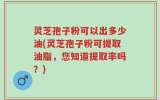 灵芝孢子粉可以出多少油(灵芝孢子粉可提取油脂，您知道提取率吗？)