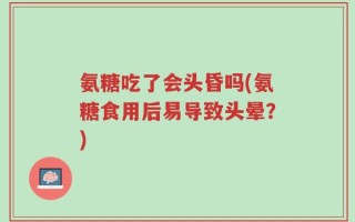 氨糖吃了会头昏吗(氨糖食用后易导致头晕？)