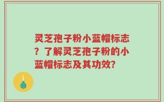 灵芝孢子粉小蓝帽标志？了解灵芝孢子粉的小蓝帽标志及其功效？