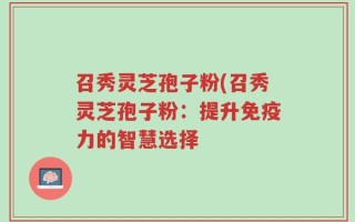 召秀灵芝孢子粉(召秀灵芝孢子粉：提升免疫力的智慧选择