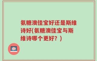 氨糖澳佳宝好还是斯维诗好(氨糖澳佳宝与斯维诗哪个更好？)
