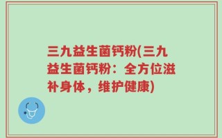 三九益生菌钙粉(三九益生菌钙粉：全方位滋补身体，维护健康)