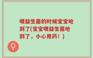 喂益生菌的时候宝宝呛到了(宝宝喂益生菌呛到了，小心用药！)