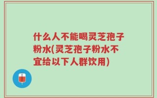 什么人不能喝灵芝孢子粉水(灵芝孢子粉水不宜给以下人群饮用)