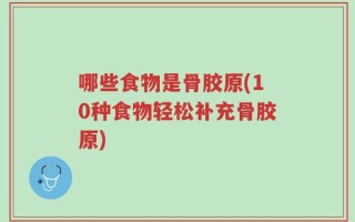 哪些食物是骨胶原(10种食物轻松补充骨胶原)