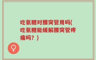 吃氨糖对腰突管用吗(吃氨糖能缓解腰突管疼痛吗？)