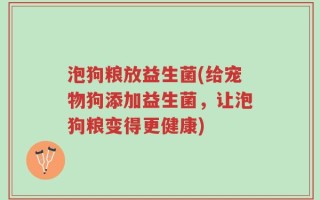 泡狗粮放益生菌(给宠物狗添加益生菌，让泡狗粮变得更健康)