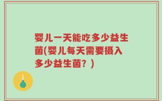 婴儿一天能吃多少益生菌(婴儿每天需要摄入多少益生菌？)