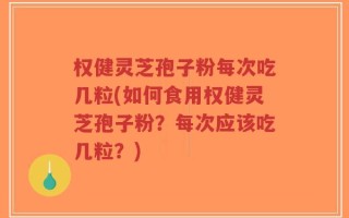 权健灵芝孢子粉每次吃几粒(如何食用权健灵芝孢子粉？每次应该吃几粒？)
