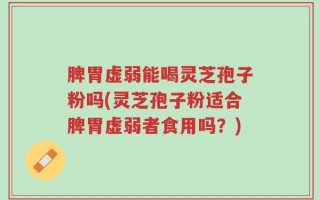 脾胃虚弱能喝灵芝孢子粉吗(灵芝孢子粉适合脾胃虚弱者食用吗？)