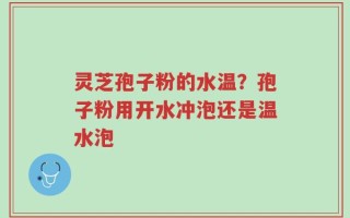 灵芝孢子粉的水温？孢子粉用开水冲泡还是温水泡