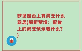 梦见窗台上有灵芝什么意思(解析梦境：窗台上的灵芝预示着什么？)