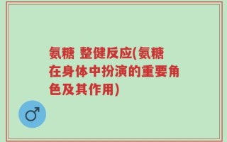 氨糖 整健反应(氨糖在身体中扮演的重要角色及其作用)
