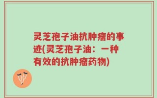 灵芝孢子油抗肿瘤的事迹(灵芝孢子油：一种有效的抗肿瘤药物)