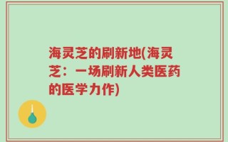 海灵芝的刷新地(海灵芝：一场刷新人类医药的医学力作)