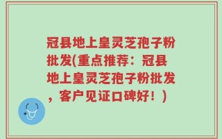 冠县地上皇灵芝孢子粉批发(重点推荐：冠县地上皇灵芝孢子粉批发，客户见证口碑好！)
