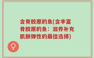 含骨胶原的鱼(含丰富骨胶原的鱼：滋养补充肌肤弹性的最佳选择)