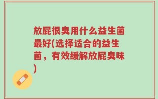 放屁很臭用什么益生菌最好(选择适合的益生菌，有效缓解放屁臭味)