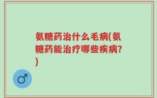 氨糖药治什么毛病(氨糖药能治疗哪些疾病？)