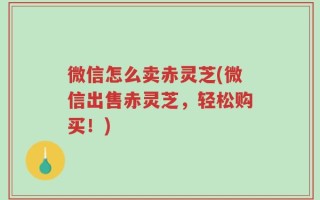微信怎么卖赤灵芝(微信出售赤灵芝，轻松购买！)
