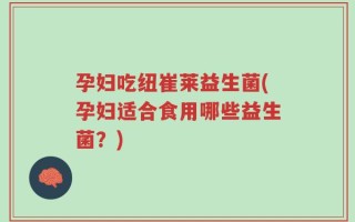 孕妇吃纽崔莱益生菌(孕妇适合食用哪些益生菌？)